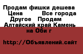 Продам фишки дешева  › Цена ­ 550 - Все города Другое » Продам   . Алтайский край,Камень-на-Оби г.